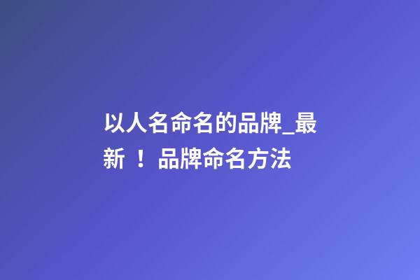 以人名命名的品牌_最新！品牌命名方法